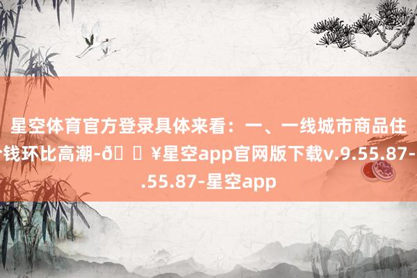 星空体育官方登录具体来看：　　一、一线城市商品住宅销售价钱环