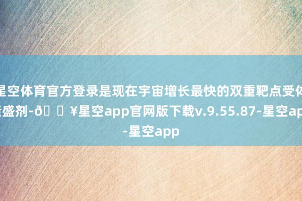 星空体育官方登录是现在宇宙增长最快的双重靶点受体隆盛剂-🔥星
