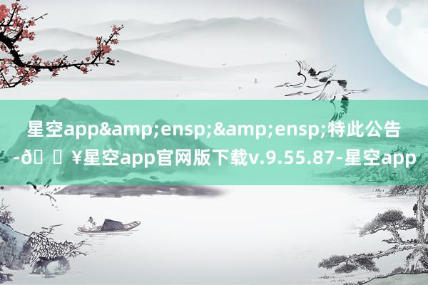 星空app&ensp;&ensp;特此公告-