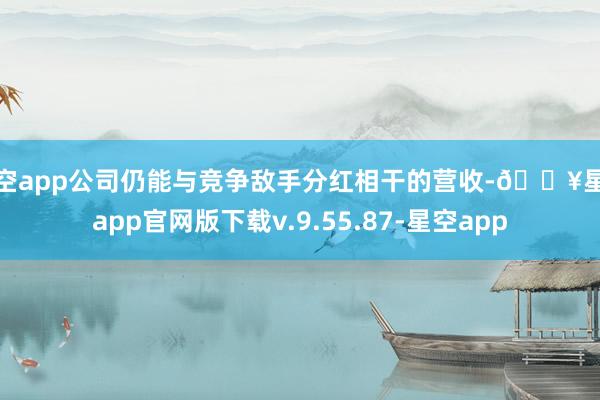 星空app公司仍能与竞争敌手分红相干的营收-🔥星空app官网