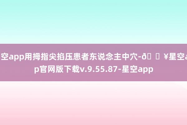 星空app用拇指尖掐压患者东说念主中穴-🔥星空app官网版下