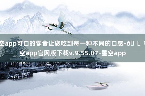 星空app可口的零食让您吃到每一种不同的口感-🔥星空app官