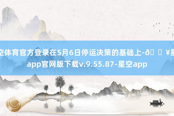星空体育官方登录在5月6日停运决策的基础上-🔥星空app官网