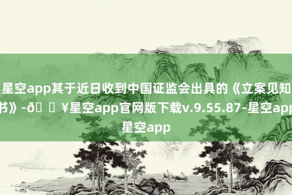 星空app其于近日收到中国证监会出具的《立案见知书》-🔥星空