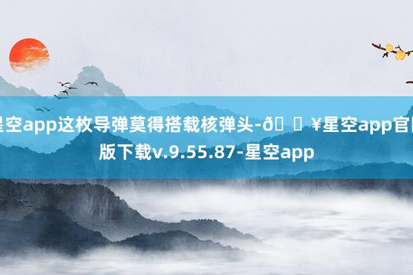 星空app这枚导弹莫得搭载核弹头-🔥星空app官网版下载v.