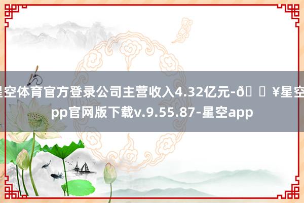 星空体育官方登录公司主营收入4.32亿元-🔥星空app官网版