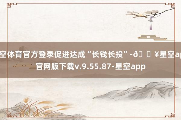 星空体育官方登录促进达成“长钱长投”-🔥星空app官网版下载
