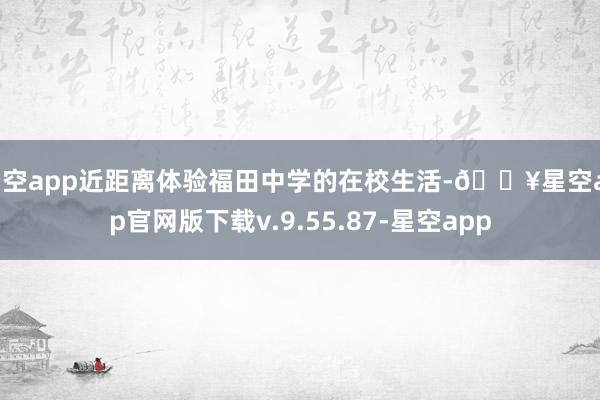 星空app近距离体验福田中学的在校生活-🔥星空app官网版下